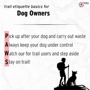 P.A.W.S. — Trail manners for you and your pup: Pick up after your dog and carry waste out with you. Always keep your dog under control. Watch out for other trail users and step aside with Fido. Stay on the trail!