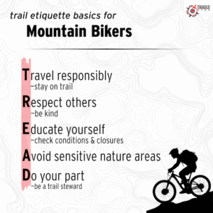 T.R.E.A.D. — Your responsibility toolkit: Travel responsibly. Stay on the trail. Respect other trail users. Be kind. Educate yourself on trail conditions and closures. Avoid making impacts to the natural environment. Do your part. Be a trail steward.